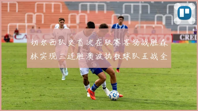 切尔西队史首次在联赛客场战胜森林实现三连胜澳波执教球队五战全胜纪录再创新高
