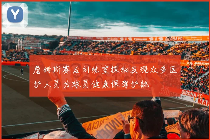 詹姆斯赛后训练室探秘发现众多医护人员为球员健康保驾护航