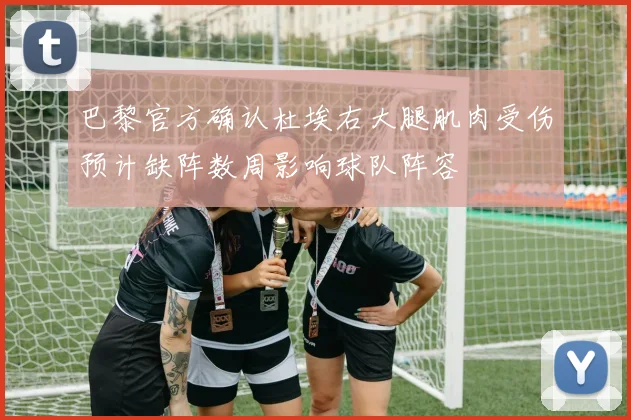 巴黎官方确认杜埃右大腿肌肉受伤预计缺阵数周影响球队阵容