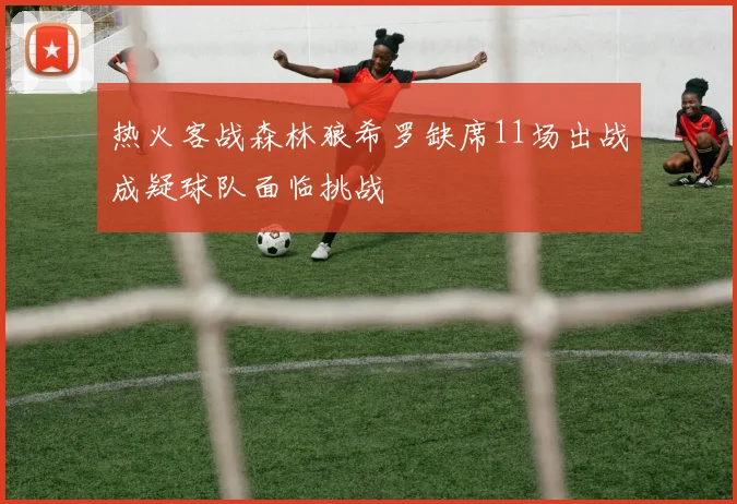热火客战森林狼希罗缺席11场出战成疑球队面临挑战