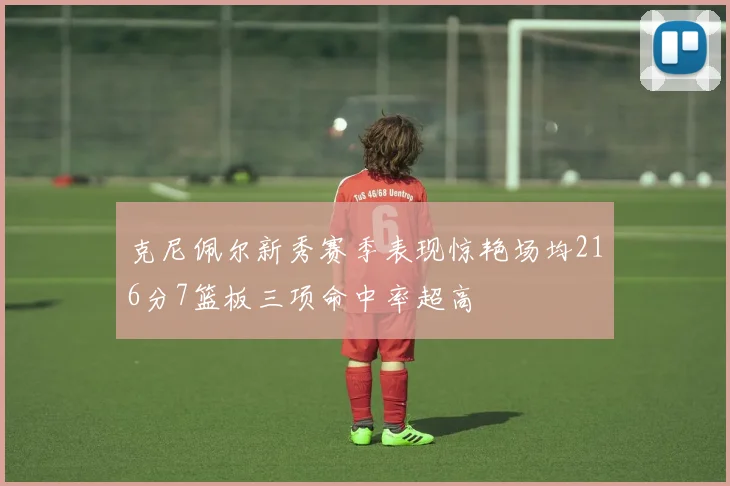 克尼佩尔新秀赛季表现惊艳场均216分7篮板三项命中率超高