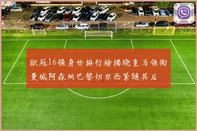 欧冠16强身价排行榜揭晓皇马领衔曼城阿森纳巴黎切尔西紧随其后