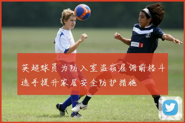 英超球员为防入室盗窃雇佣前格斗选手提升家居安全防护措施