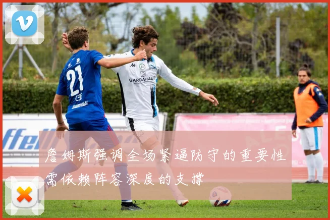 詹姆斯强调全场紧逼防守的重要性需依赖阵容深度的支撑
