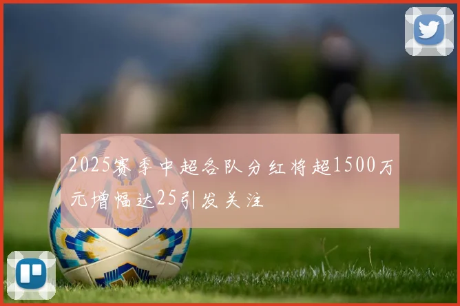 2025赛季中超各队分红将超1500万元增幅达25引发关注