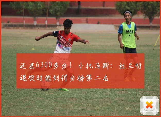还差6300多分！小托马斯：杜兰特退役时能到得分榜第二名