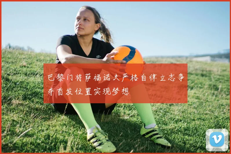 巴黎门将萨福诺夫严格自律立志争夺首发位置实现梦想