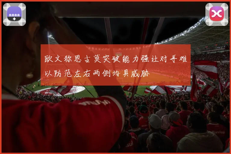 欧文称恩古莫突破能力强让对手难以防范左右两侧均具威胁