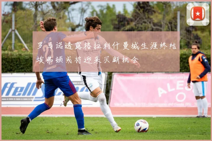 罗马诺透露格拉利什曼城生涯终结埃弗顿或将迎来买断机会