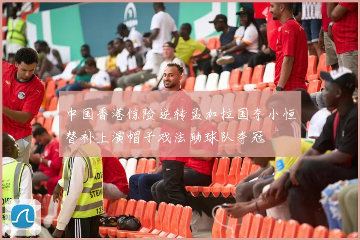 中国香港惊险逆转孟加拉国李小恒替补上演帽子戏法助球队夺冠