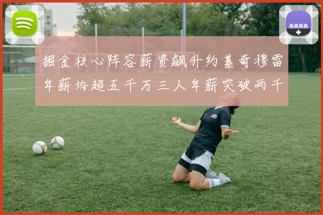 掘金核心阵容薪资飙升约基奇穆雷年薪均超五千万三人年薪突破两千万大关