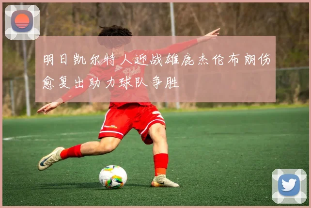 明日凯尔特人迎战雄鹿杰伦布朗伤愈复出助力球队争胜