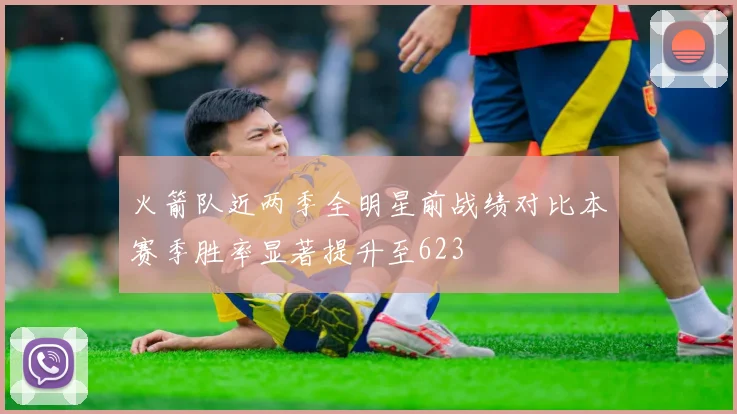 火箭队近两季全明星前战绩对比本赛季胜率显著提升至623