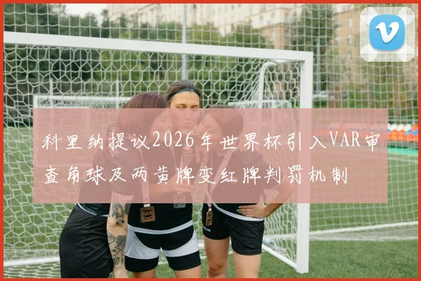 科里纳提议2026年世界杯引入VAR审查角球及两黄牌变红牌判罚机制