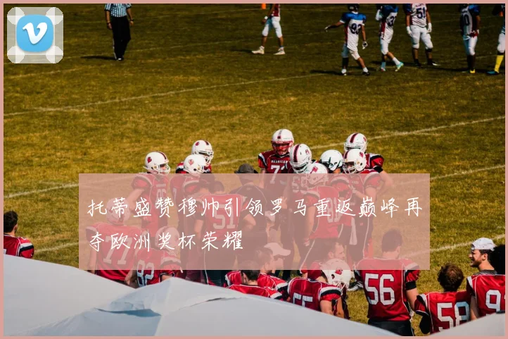 托蒂盛赞穆帅引领罗马重返巅峰再夺欧洲奖杯荣耀