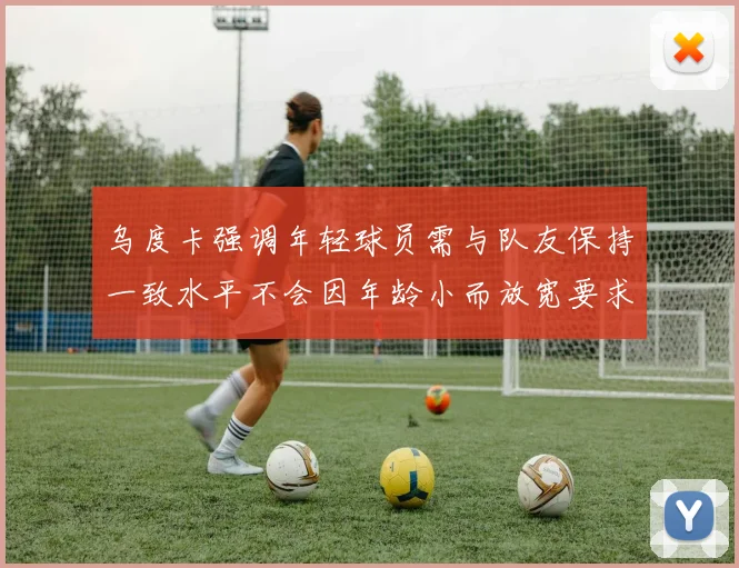 乌度卡强调年轻球员需与队友保持一致水平不会因年龄小而放宽要求