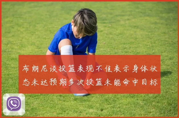 布朗尼谈投篮表现不佳表示身体状态未达预期多次投篮未能命中目标