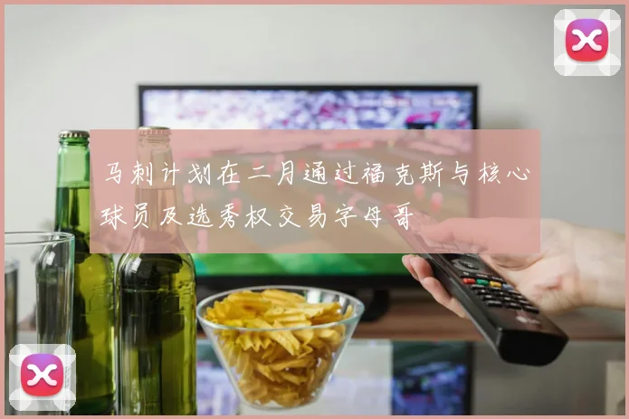 马刺计划在二月通过福克斯与核心球员及选秀权交易字母哥