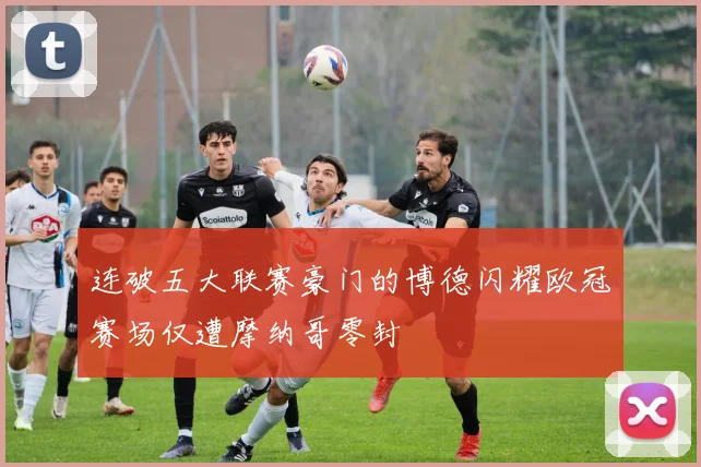 连破五大联赛豪门的博德闪耀欧冠赛场仅遭摩纳哥零封