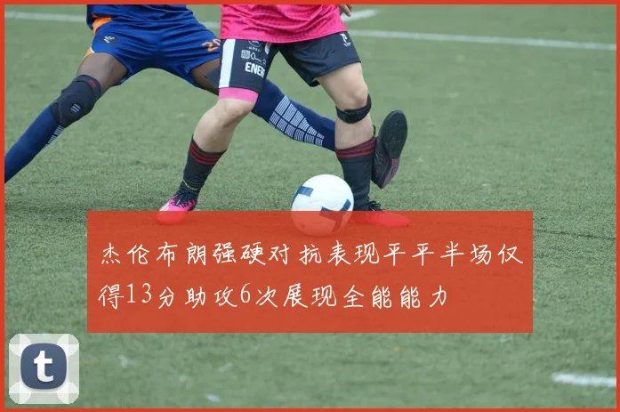 杰伦布朗强硬对抗表现平平半场仅得13分助攻6次展现全能能力