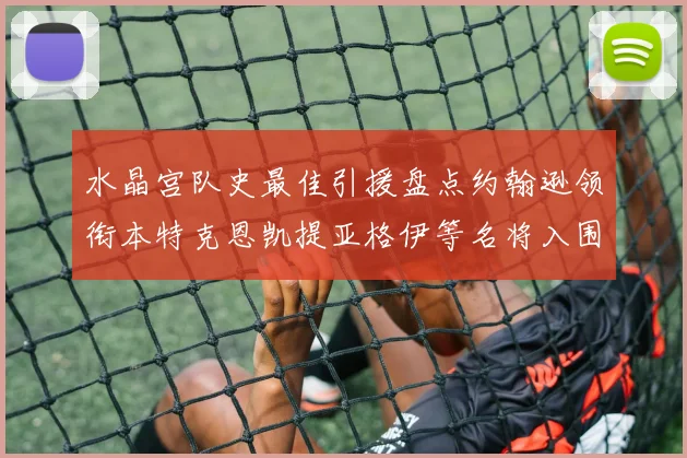 水晶宫队史最佳引援盘点约翰逊领衔本特克恩凯提亚格伊等名将入围