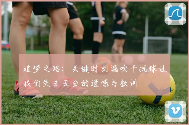 追梦之路：关键时刻漏吹干扰球让我们失去五分的遗憾与教训