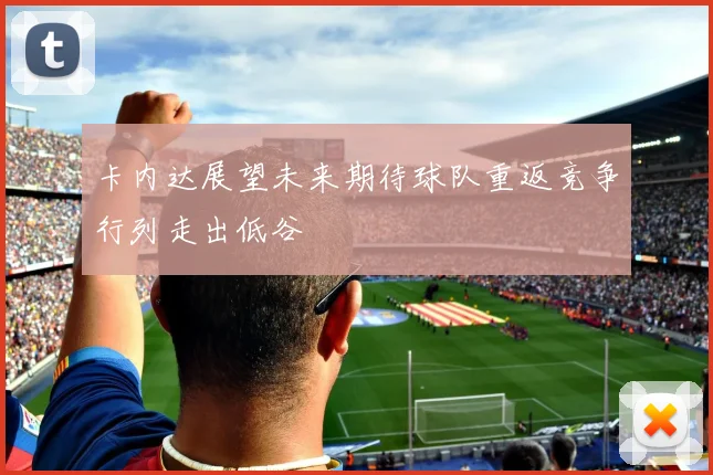 卡内达展望未来期待球队重返竞争行列走出低谷