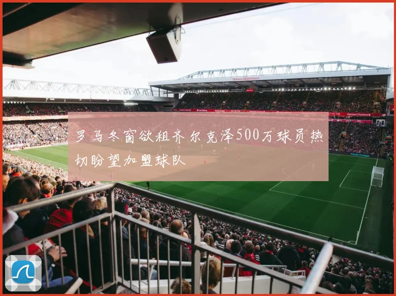 罗马冬窗欲租齐尔克泽500万球员热切盼望加盟球队