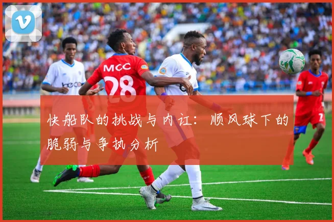 快船队的挑战与内讧：顺风球下的脆弱与争执分析