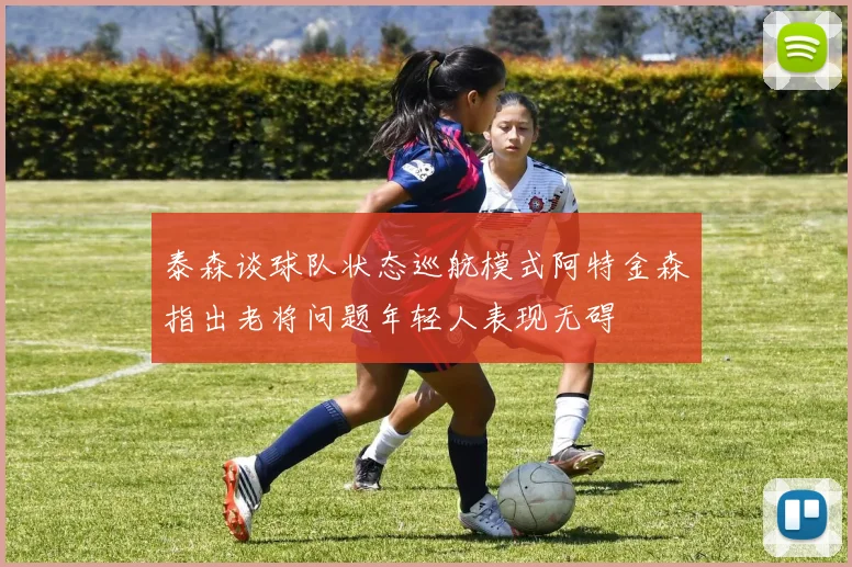 泰森谈球队状态巡航模式阿特金森指出老将问题年轻人表现无碍