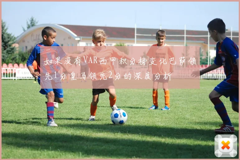 如果没有VAR西甲积分榜变化巴萨领先1分皇马领先2分的深度分析