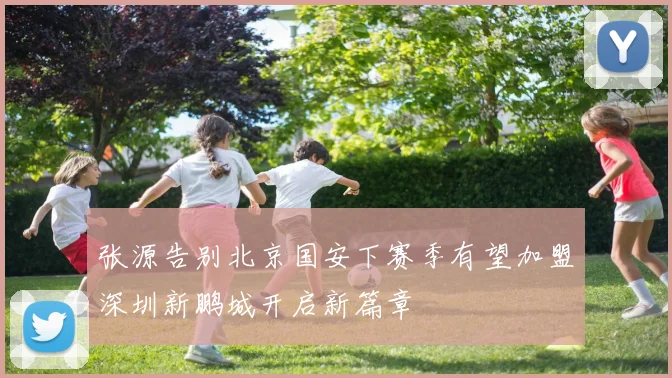张源告别北京国安下赛季有望加盟深圳新鹏城开启新篇章