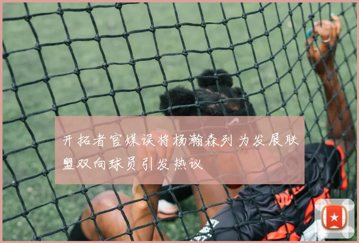 开拓者官媒误将杨瀚森列为发展联盟双向球员引发热议