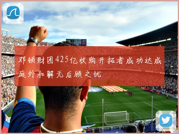 邓顿财团425亿收购开拓者成功达成庭外和解无后顾之忧