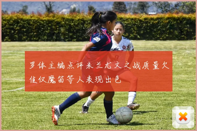 罗体主编点评米兰尤文之战质量欠佳仅魔笛等人表现出色