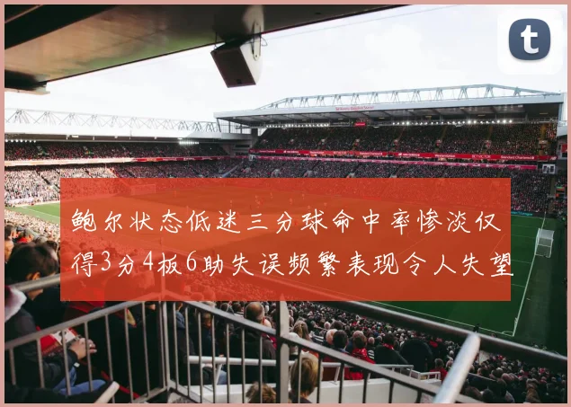 鲍尔状态低迷三分球命中率惨淡仅得3分4板6助失误频繁表现令人失望