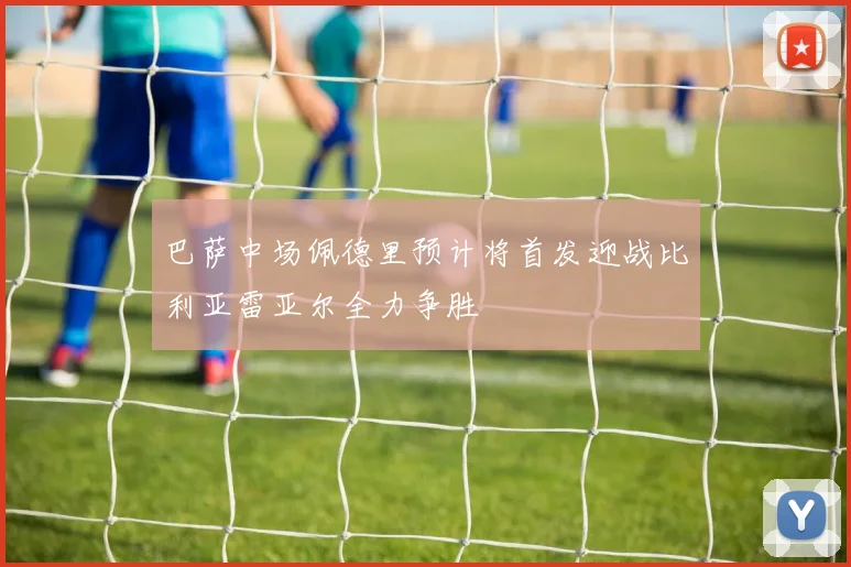 巴萨中场佩德里预计将首发迎战比利亚雷亚尔全力争胜