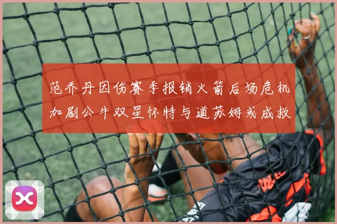 范乔丹因伤赛季报销火箭后场危机加剧公牛双星怀特与道苏姆或成救援希望