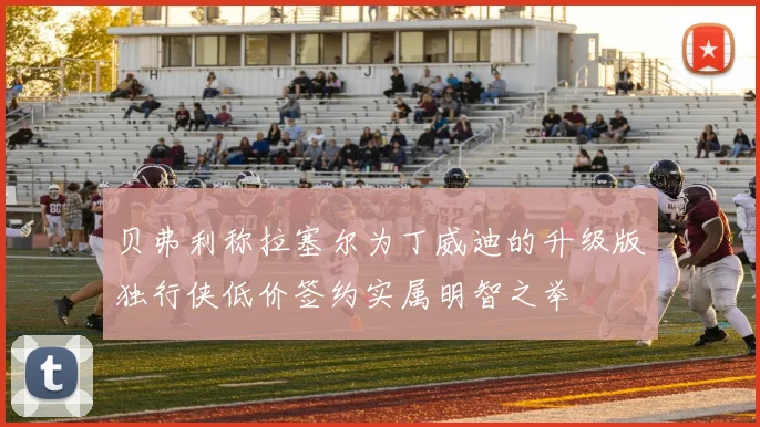 贝弗利称拉塞尔为丁威迪的升级版独行侠低价签约实属明智之举