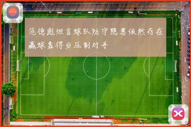 范德彪坦言球队防守隐患依然存在赢球靠得分压制对手