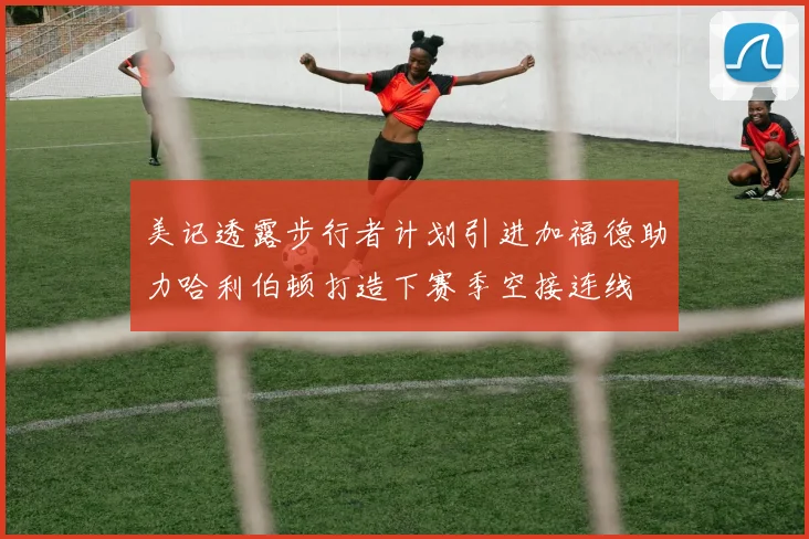美记透露步行者计划引进加福德助力哈利伯顿打造下赛季空接连线