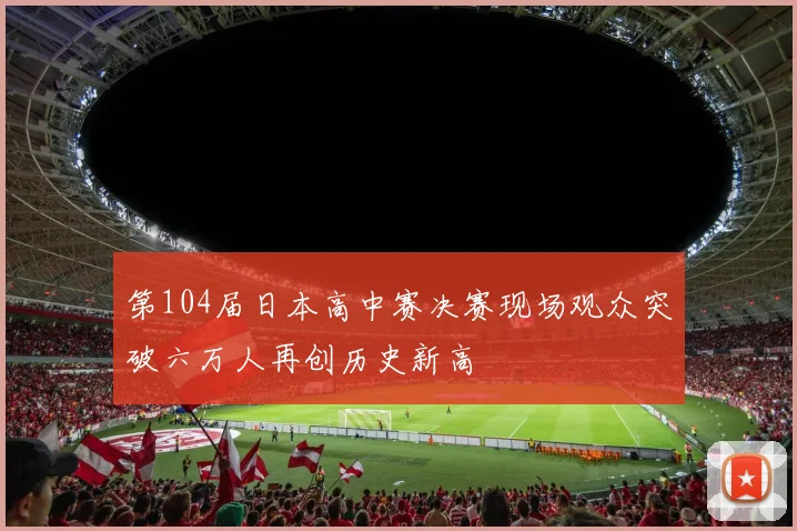 第104届日本高中赛决赛现场观众突破六万人再创历史新高