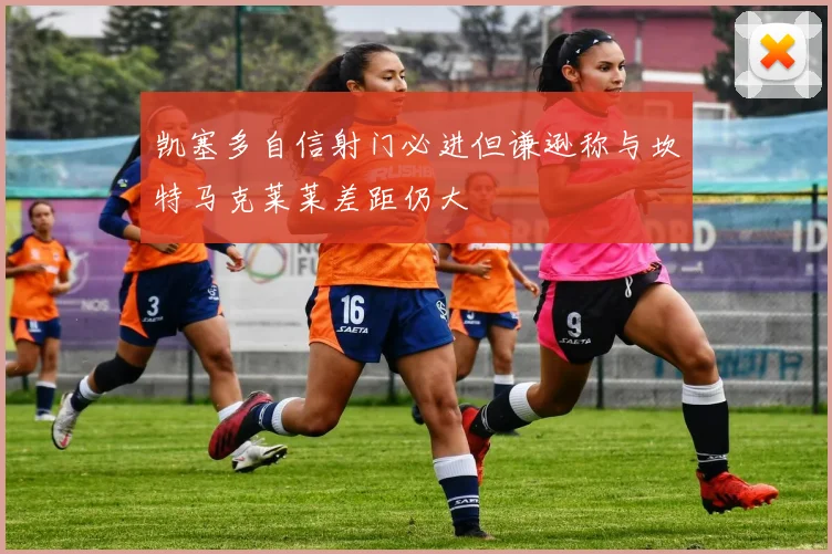 凯塞多自信射门必进但谦逊称与坎特马克莱莱差距仍大