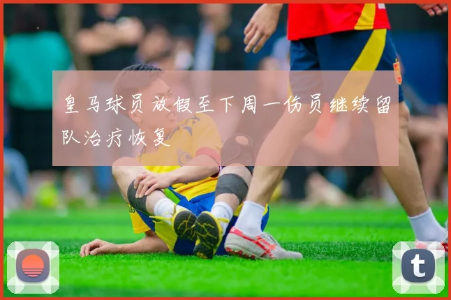 皇马球员放假至下周一伤员继续留队治疗恢复