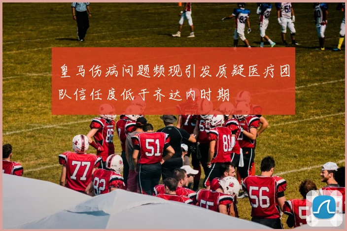 皇马伤病问题频现引发质疑医疗团队信任度低于齐达内时期