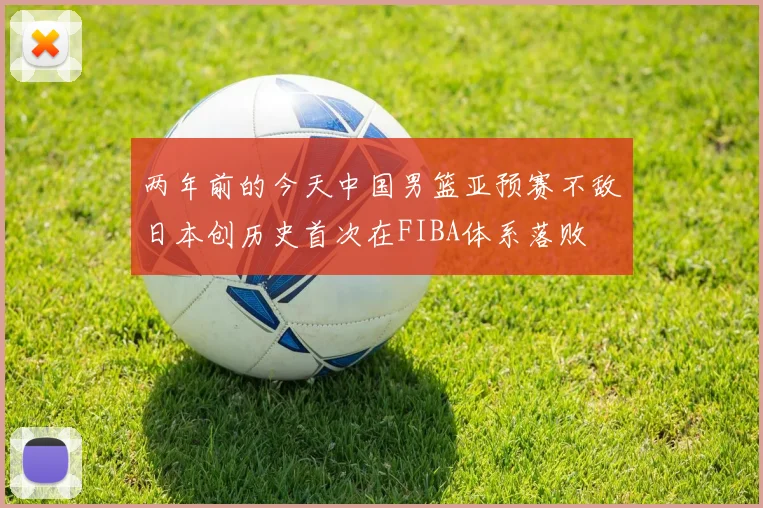 两年前的今天中国男篮亚预赛不敌日本创历史首次在FIBA体系落败